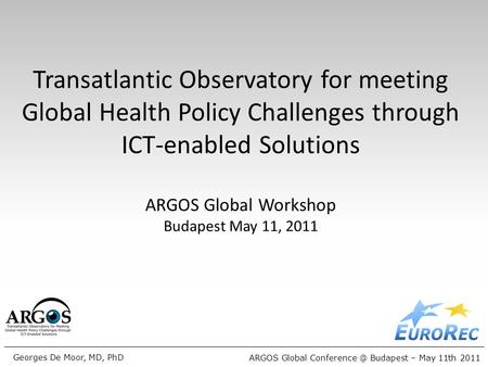 ARGOS Global Budapest – May 11th 2011 Georges De Moor, MD, PhD Transatlantic Observatory for meeting Global Health Policy Challenges through.