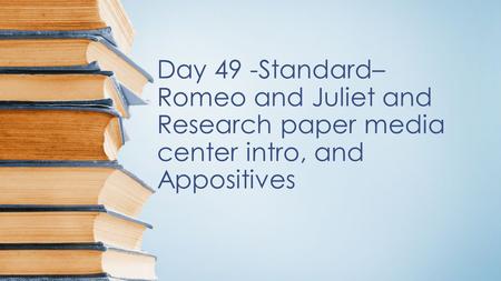 Day 49 -Standard– Romeo and Juliet and Research paper media center intro, and Appositives.