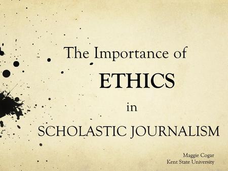 The Importance of ETHICS in SCHOLASTIC JOURNALISM Maggie Cogar Kent State University.