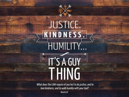 He has told you, O man, what is good; and what does the L ORD require of you but to do justice, and to love kindness, and to walk humbly with your God?