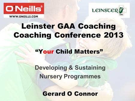 Leinster GAA Coaching Coaching Conference 2013 “Your Child Matters” Developing & Sustaining Nursery Programmes Gerard O Connor.