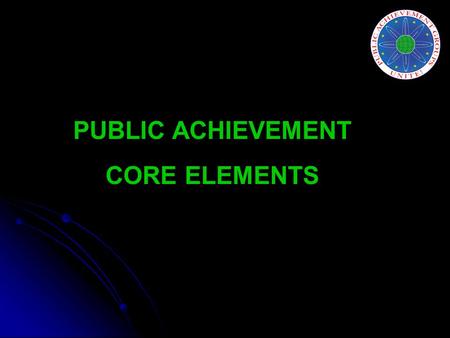 PUBLIC ACHIEVEMENT CORE ELEMENTS. Participant elements Youth choose to participate. Youth participate as teams of 6-8. Youth choose issues through a deliberative.