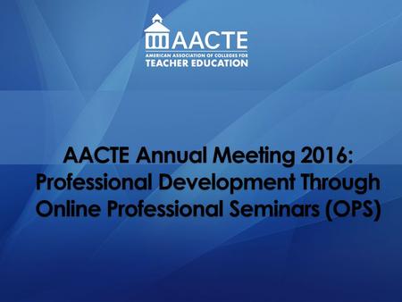 AACTE Annual Meeting 2016: Professional Development Through Online Professional Seminars (OPS)