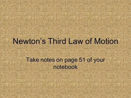 Newton’s Third Law of Motion Take notes on page 51 of your notebook.