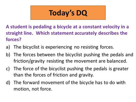 Today’s DQ A student is pedaling a bicycle at a constant velocity in a straight line. Which statement accurately describes the forces? a)The bicyclist.