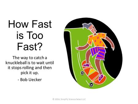 How Fast is Too Fast? The way to catch a knuckleball is to wait until it stops rolling and then pick it up. - Bob Uecker © 2014, Simplify Science Select.