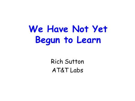 We Have Not Yet Begun to Learn Rich Sutton AT&T Labs.