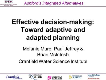 Ashford’s Integrated Alternatives Effective decision-making: Toward adaptive and adapted planning Melanie Muro, Paul Jeffrey & Brian McIntosh Cranfield.