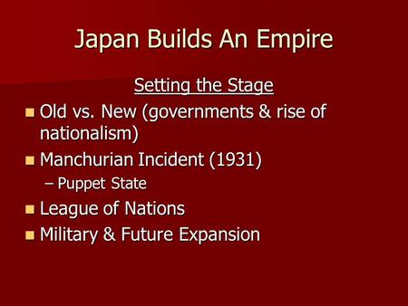 Japan Builds An Empire Setting the Stage Old vs. New (governments & rise of nationalism) Old vs. New (governments & rise of nationalism) Manchurian Incident.