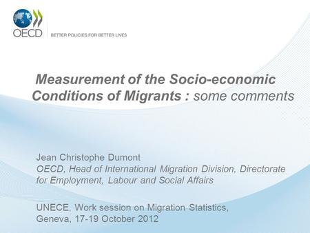 Measurement of the Socio-economic Conditions of Migrants : some comments Jean Christophe Dumont OECD, Head of International Migration Division, Directorate.