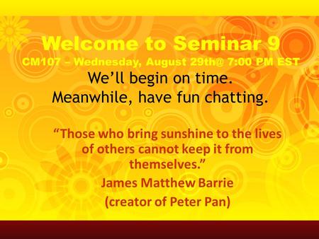 Welcome to Seminar 9 CM107 – Wednesday, August 7:00 PM EST We’ll begin on time. Meanwhile, have fun chatting. “Those who bring sunshine to the lives.