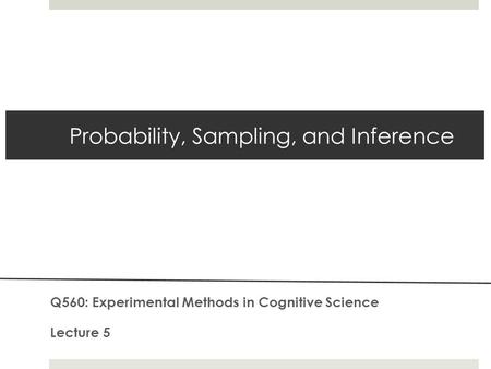 Probability, Sampling, and Inference Q560: Experimental Methods in Cognitive Science Lecture 5.