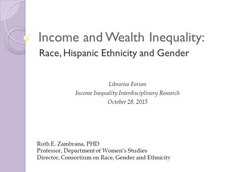 Race, Hispanic Ethnicity and Gender Income and Wealth Inequality: Libraries Forum Income Inequality Interdisciplinary Research October 28, 2015 Ruth E.