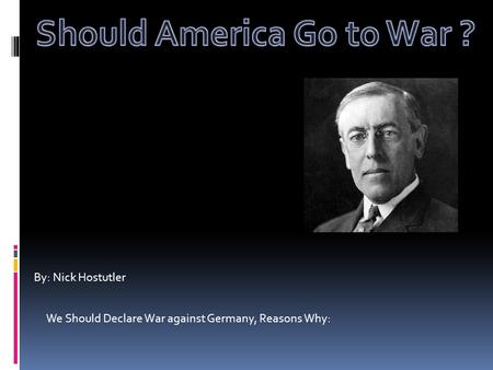 By: Nick Hostutler We Should Declare War against Germany, Reasons Why: