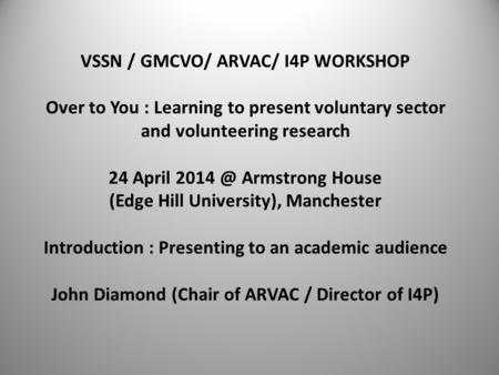 VSSN / GMCVO/ ARVAC/ I4P WORKSHOP Over to You : Learning to present voluntary sector and volunteering research 24 April Armstrong House (Edge Hill.