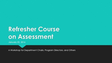 Refresher Course on Assessment A Workshop for Department Chairs, Program Directors, and Others January 22, 2016.