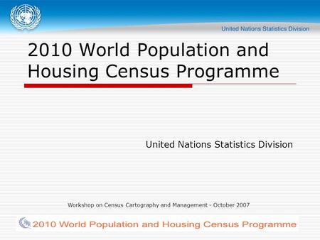 Workshop on Census Cartography and Management - October 2007 2010 World Population and Housing Census Programme United Nations Statistics Division.