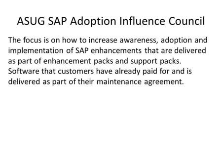 ASUG SAP Adoption Influence Council The focus is on how to increase awareness, adoption and implementation of SAP enhancements that are delivered as part.