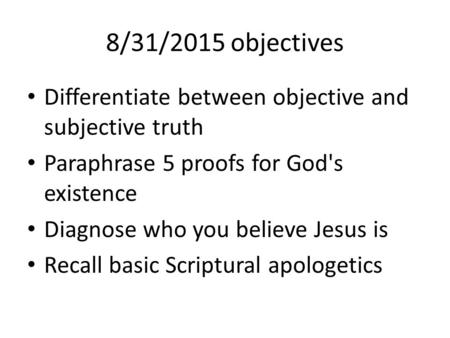 8/31/2015 objectives Differentiate between objective and subjective truth Paraphrase 5 proofs for God's existence Diagnose who you believe Jesus is Recall.