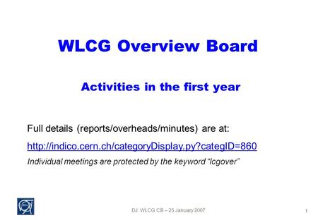 DJ: WLCG CB – 25 January 2007 1 WLCG Overview Board Activities in the first year Full details (reports/overheads/minutes) are at: