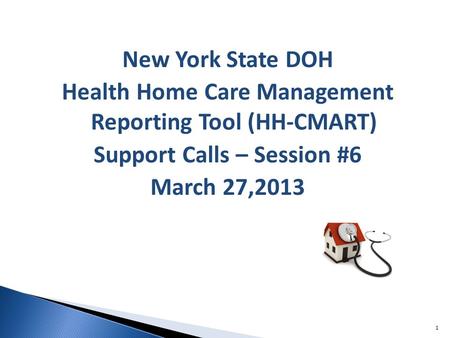 New York State DOH Health Home Care Management Reporting Tool (HH-CMART) Support Calls – Session #6 March 27,2013 1.