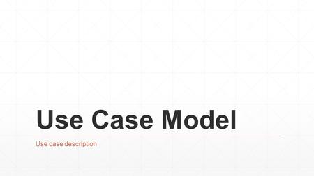 Use Case Model Use case description.