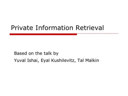 Private Information Retrieval Based on the talk by Yuval Ishai, Eyal Kushilevitz, Tal Malkin.