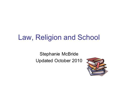 Law, Religion and School Stephanie McBride Updated October 2010.