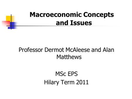 Macroeconomic Concepts and Issues Professor Dermot McAleese and Alan Matthews MSc EPS Hilary Term 2011.