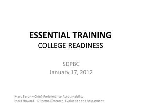 ESSENTIAL TRAINING COLLEGE READINESS SDPBC January 17, 2012 Marc Baron – Chief, Performance Accountability Mark Howard – Director, Research, Evaluation.