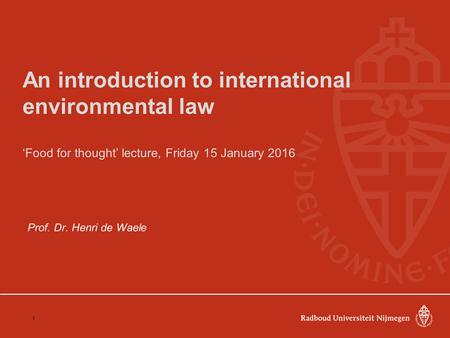 An introduction to international environmental law ‘Food for thought’ lecture, Friday 15 January 2016 Prof. Dr. Henri de Waele 1.