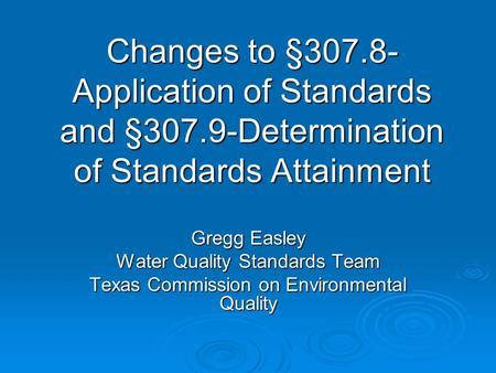 Changes to §307.8- Application of Standards and §307.9-Determination of Standards Attainment Gregg Easley Water Quality Standards Team Texas Commission.