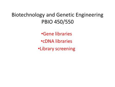 Biotechnology and Genetic Engineering PBIO 450/550 Gene libraries cDNA libraries Library screening.