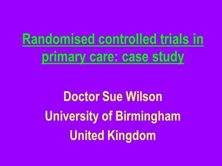 Randomised controlled trials in primary care: case study Doctor Sue Wilson University of Birmingham United Kingdom.