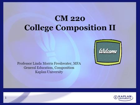 1 CM 220 College Composition II Professor Linda Morris Freshwater, MFA General Education, Composition Kaplan University.