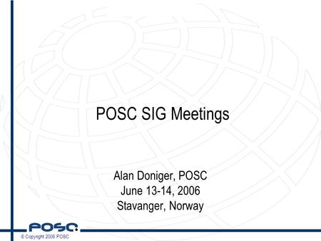 © Copyright 2006 POSC POSC SIG Meetings Alan Doniger, POSC June 13-14, 2006 Stavanger, Norway.