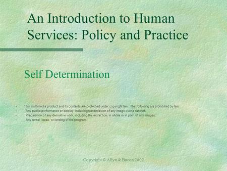 Copyright © Allyn & Bacon 2002 An Introduction to Human Services: Policy and Practice Self Determination §This multimedia product and its contents are.