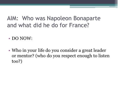 AIM: Who was Napoleon Bonaparte and what did he do for France? DO NOW: Who in your life do you consider a great leader or mentor? (who do you respect enough.