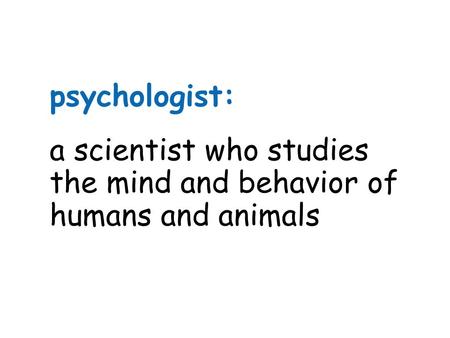 Psychologist: a scientist who studies the mind and behavior of humans and animals.