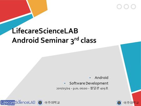 아주대학교 LifecareScienceLAB Android Seminar 3 rd class Android Software Development 2011/05/04 – p.m. 06:00 – 팔달관 409 호 아주대학교.