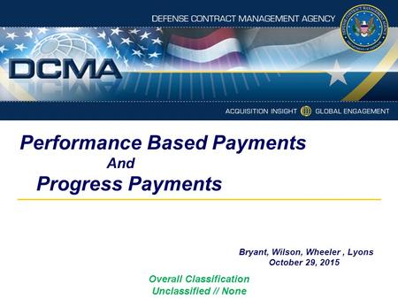 Performance Based Payments And Progress Payments Bryant, Wilson, Wheeler, Lyons October 29, 2015 Overall Classification Unclassified // None.