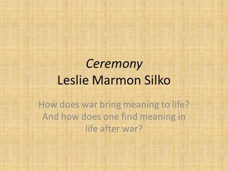 Ceremony Leslie Marmon Silko How does war bring meaning to life? And how does one find meaning in life after war?