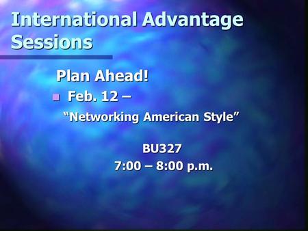 International Advantage Sessions Plan Ahead! Plan Ahead! Feb. 12 – Feb. 12 – “Networking American Style” BU327 7:00 – 8:00 p.m. 7:00 – 8:00 p.m.