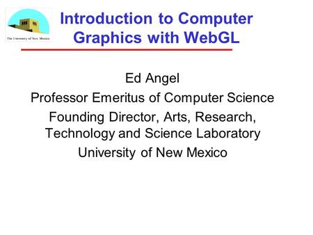 Introduction to Computer Graphics with WebGL Ed Angel Professor Emeritus of Computer Science Founding Director, Arts, Research, Technology and Science.