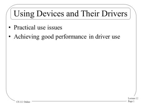 Lecture 12 Page 1 CS 111 Online Using Devices and Their Drivers Practical use issues Achieving good performance in driver use.