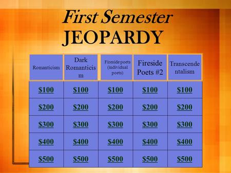 First Semester JEOPARDY $100 $200 $300 $400 $500 Romanticism Dark Romanticis m Fireside poets (individual poets) Fireside Poets #2 Transcende ntalism.