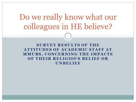 SURVEY RESULTS OF THE ATTITUDES OF ACADEMIC STAFF AT MMUBS, CONCERNING THE IMPACTS OF THEIR RELIGIOUS BELIEF OR UNBELIEF Do we really know what our colleagues.