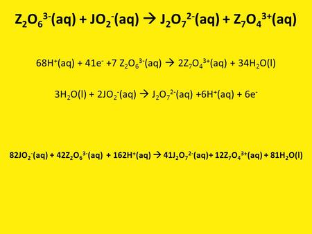 Z 2 O 6 3- (aq) + JO 2 - (aq)  J 2 O 7 2- (aq) + Z 7 O 4 3+ (aq) 68H + (aq) + 41e - +7 Z 2 O 6 3- (aq)  2Z 7 O 4 3+ (aq) + 34H 2 O(l) 3H 2 O(l) + 2JO.