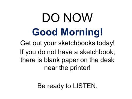 DO NOW Good Morning! Get out your sketchbooks today! If you do not have a sketchbook, there is blank paper on the desk near the printer! Be ready to LISTEN.