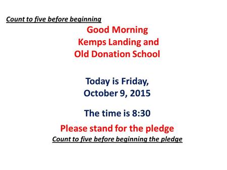 Count to five before beginning Good Morning Kemps Landing and Old Donation School Today is Friday, October 9, 2015 The time is 8:30 Please stand for the.